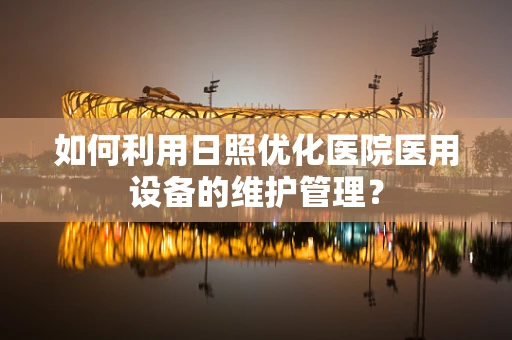 如何利用日照优化医院医用设备的维护管理？