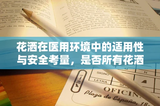花洒在医用环境中的适用性与安全考量，是否所有花洒都适合医院使用？