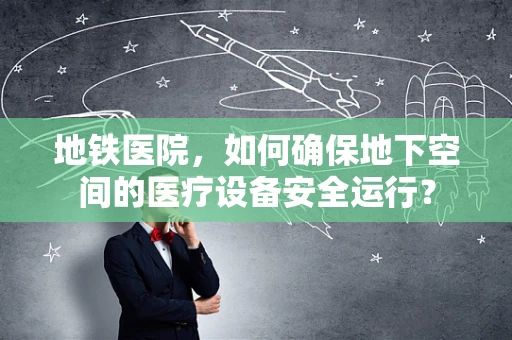 地铁医院，如何确保地下空间的医疗设备安全运行？