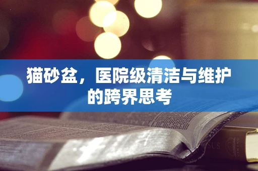 猫砂盆，医院级清洁与维护的跨界思考