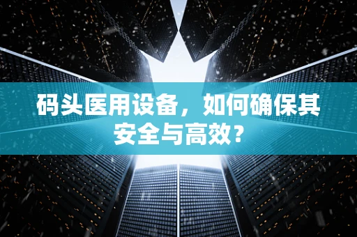 码头医用设备，如何确保其安全与高效？