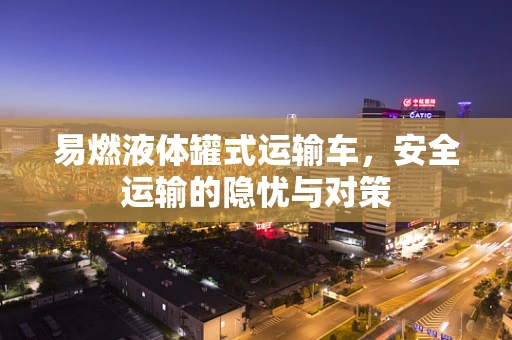 易燃液体罐式运输车，安全运输的隐忧与对策