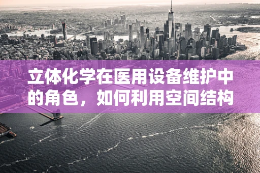 立体化学在医用设备维护中的角色，如何利用空间结构优化设备性能？