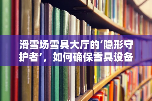 滑雪场雪具大厅的‘隐形守护者’，如何确保雪具设备高效运转？