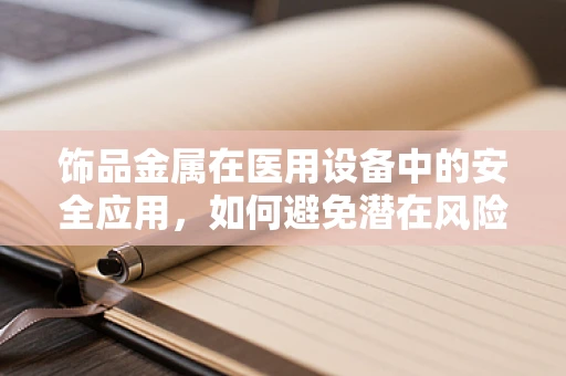 饰品金属在医用设备中的安全应用，如何避免潜在风险？