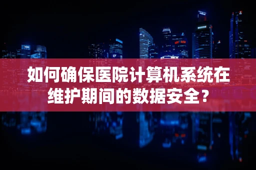 如何确保医院计算机系统在维护期间的数据安全？