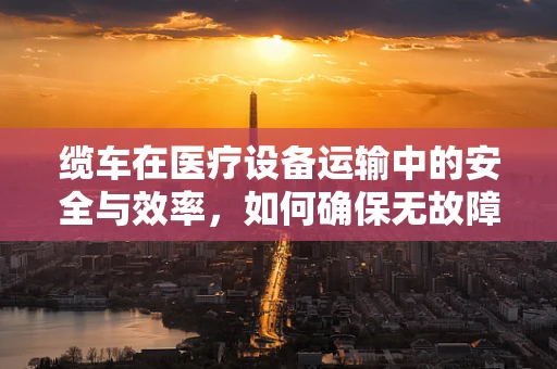 缆车在医疗设备运输中的安全与效率，如何确保无故障运行？