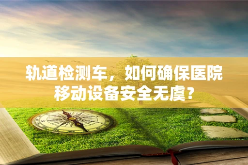 轨道检测车，如何确保医院移动设备安全无虞？