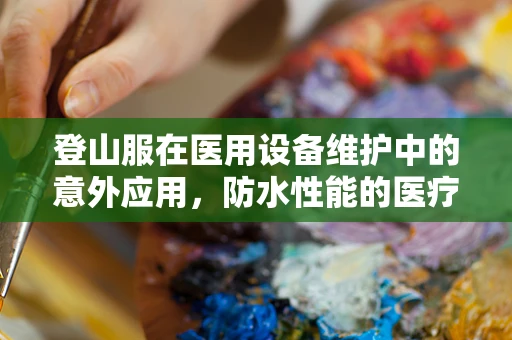 登山服在医用设备维护中的意外应用，防水性能的医疗级挑战