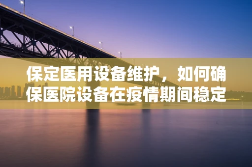 保定医用设备维护，如何确保医院设备在疫情期间稳定运行？