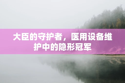 大臣的守护者，医用设备维护中的隐形冠军