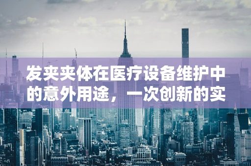 发夹夹体在医疗设备维护中的意外用途，一次创新的实践与思考