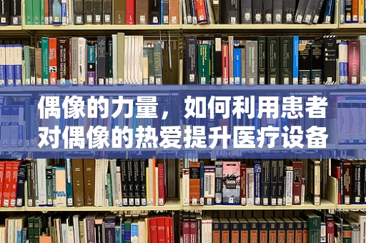 偶像的力量，如何利用患者对偶像的热爱提升医疗设备维护的参与度？