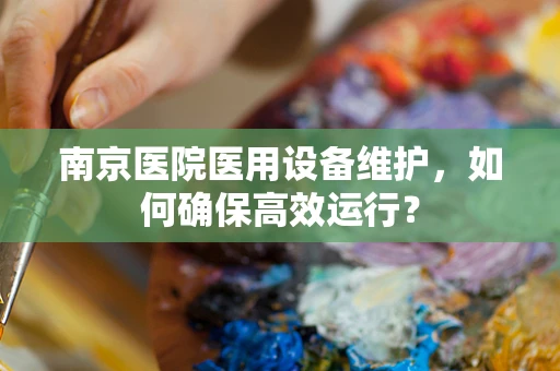 南京医院医用设备维护，如何确保高效运行？