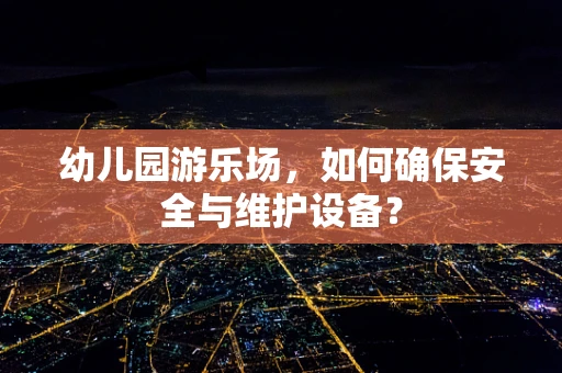 幼儿园游乐场，如何确保安全与维护设备？