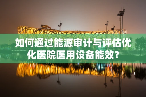如何通过能源审计与评估优化医院医用设备能效？