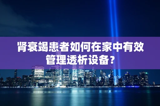 肾衰竭患者如何在家中有效管理透析设备？