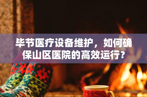 毕节医疗设备维护，如何确保山区医院的高效运行？