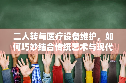 二人转与医疗设备维护，如何巧妙结合传统艺术与现代技术？