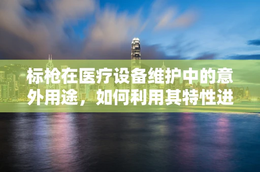 标枪在医疗设备维护中的意外用途，如何利用其特性进行精准定位？