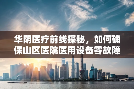 华阴医疗前线探秘，如何确保山区医院医用设备零故障运行？