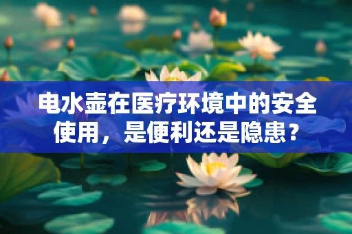 电水壶在医疗环境中的安全使用，是便利还是隐患？