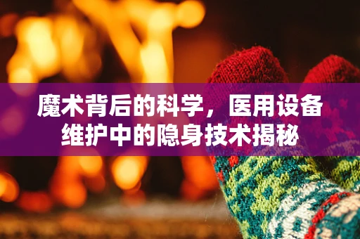 魔术背后的科学，医用设备维护中的隐身技术揭秘