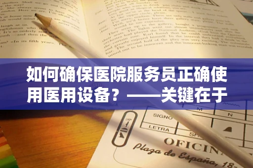 如何确保医院服务员正确使用医用设备？——关键在于培训与监督