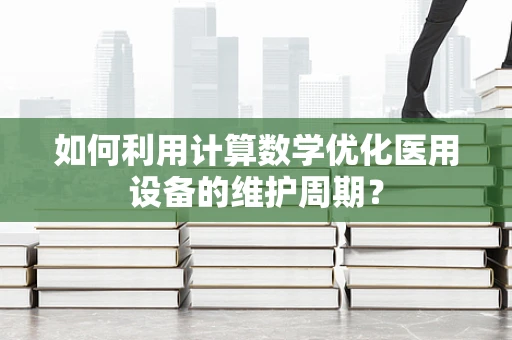 如何利用计算数学优化医用设备的维护周期？