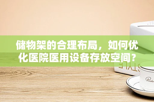 储物架的合理布局，如何优化医院医用设备存放空间？
