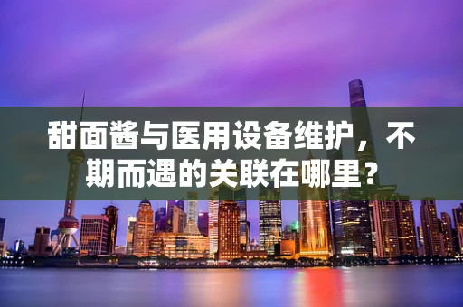 甜面酱与医用设备维护，不期而遇的关联在哪里？