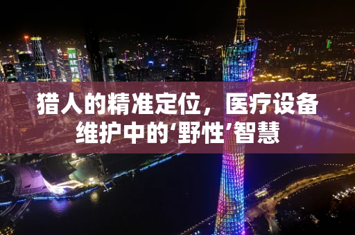 猎人的精准定位，医疗设备维护中的‘野性’智慧