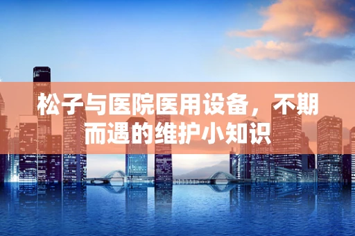 松子与医院医用设备，不期而遇的维护小知识