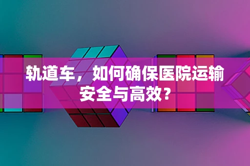 轨道车，如何确保医院运输安全与高效？