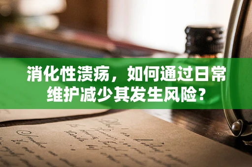 消化性溃疡，如何通过日常维护减少其发生风险？