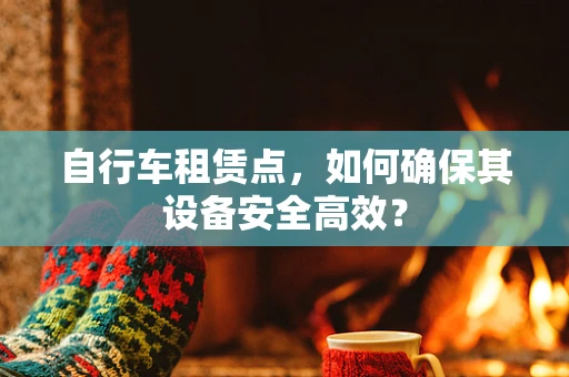 自行车租赁点，如何确保其设备安全高效？