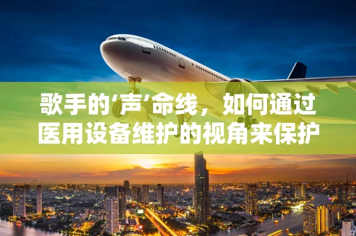 歌手的‘声’命线，如何通过医用设备维护的视角来保护嗓音？