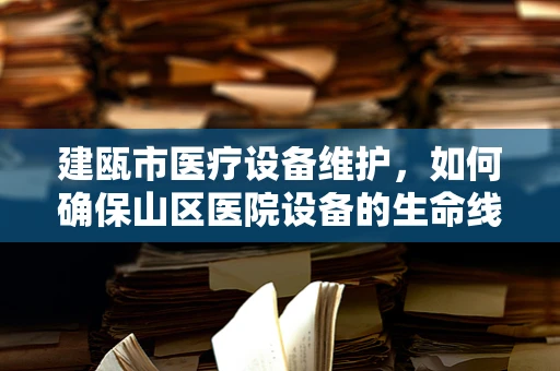 建瓯市医疗设备维护，如何确保山区医院设备的生命线畅通无阻？