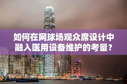 如何在网球场观众席设计中融入医用设备维护的考量？