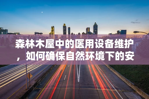 森林木屋中的医用设备维护，如何确保自然环境下的安全与高效？