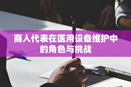 商人代表在医用设备维护中的角色与挑战