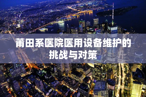 莆田系医院医用设备维护的挑战与对策