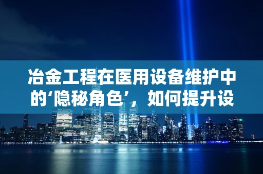 冶金工程在医用设备维护中的‘隐秘角色’，如何提升设备耐用性？
