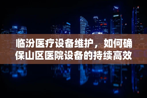 临汾医疗设备维护，如何确保山区医院设备的持续高效运行？