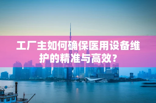 工厂主如何确保医用设备维护的精准与高效？