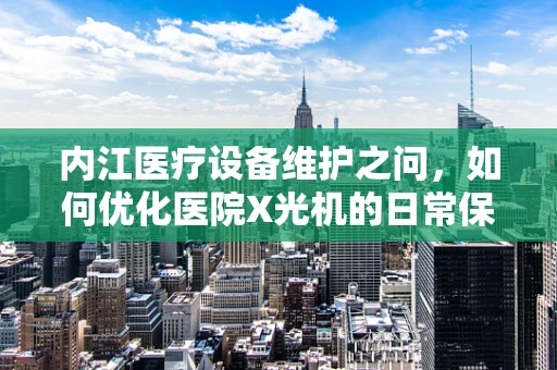 内江医疗设备维护之问，如何优化医院X光机的日常保养？
