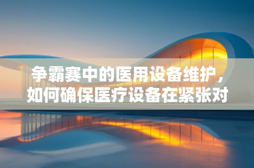 争霸赛中的医用设备维护，如何确保医疗设备在紧张对决中的稳定运行？