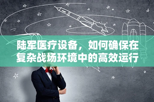 陆军医疗设备，如何确保在复杂战场环境中的高效运行？