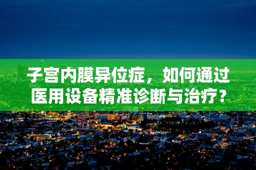 子宫内膜异位症，如何通过医用设备精准诊断与治疗？