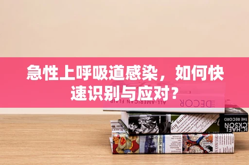 急性上呼吸道感染，如何快速识别与应对？